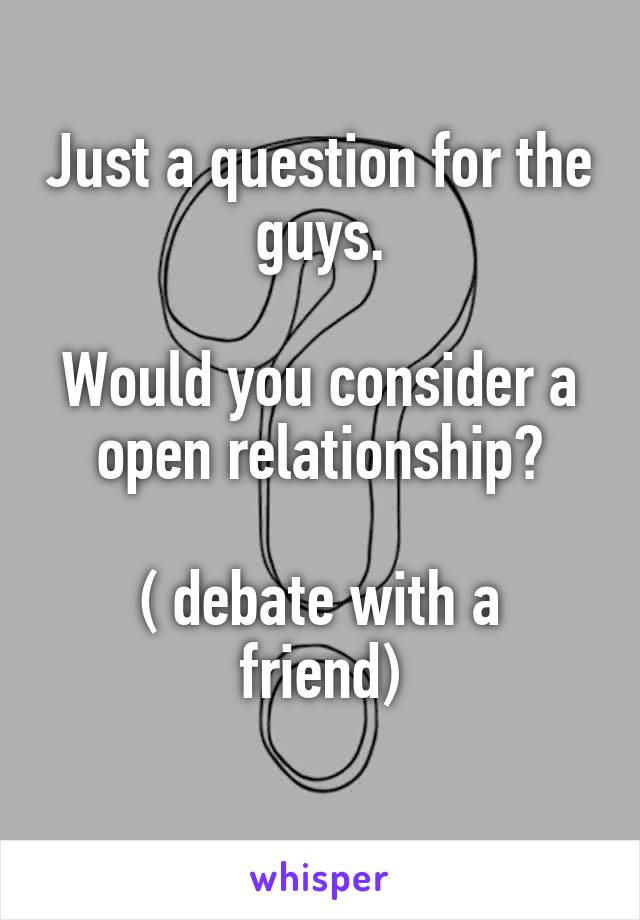 Just a question for the guys.

Would you consider a open relationship?

( debate with a friend)
