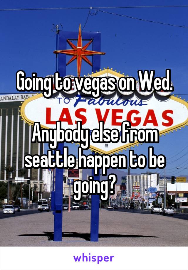 Going to vegas on Wed.

Anybody else from seattle happen to be going?