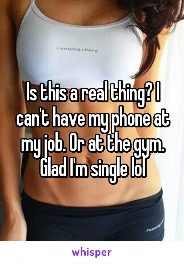 Is this a real thing? I can't have my phone at my job. Or at the gym. Glad I'm single lol