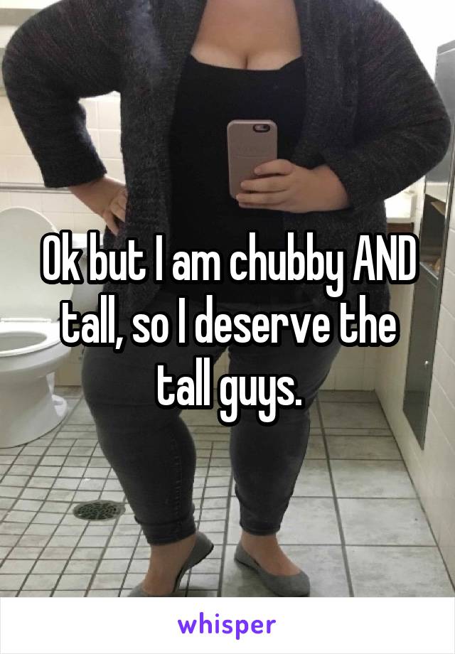 Ok but I am chubby AND tall, so I deserve the tall guys.