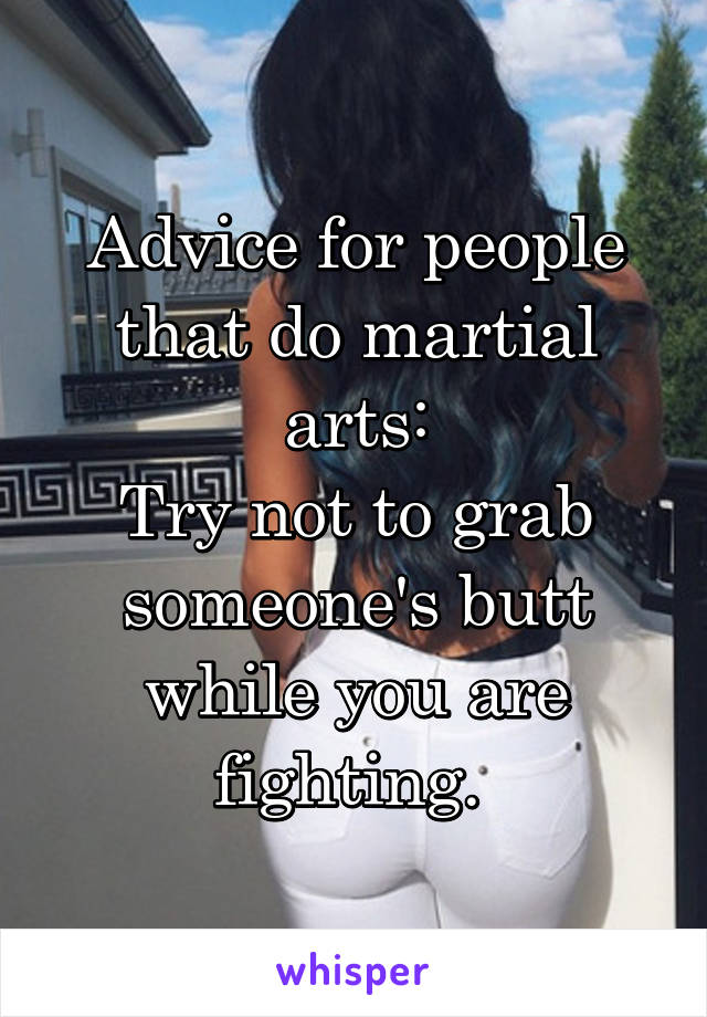 Advice for people that do martial arts:
Try not to grab someone's butt while you are fighting. 