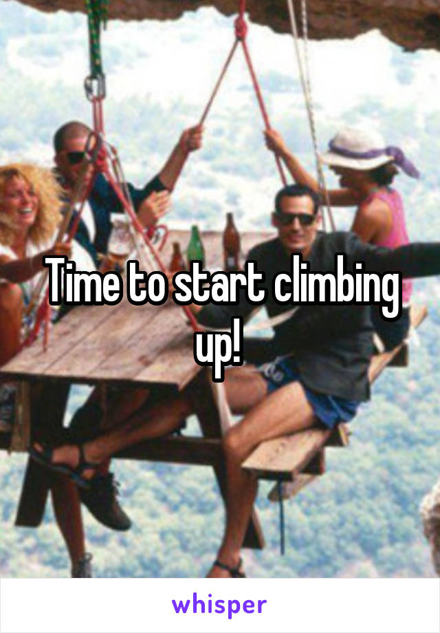 Time to start climbing up! 