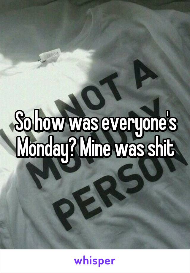 So how was everyone's Monday? Mine was shit