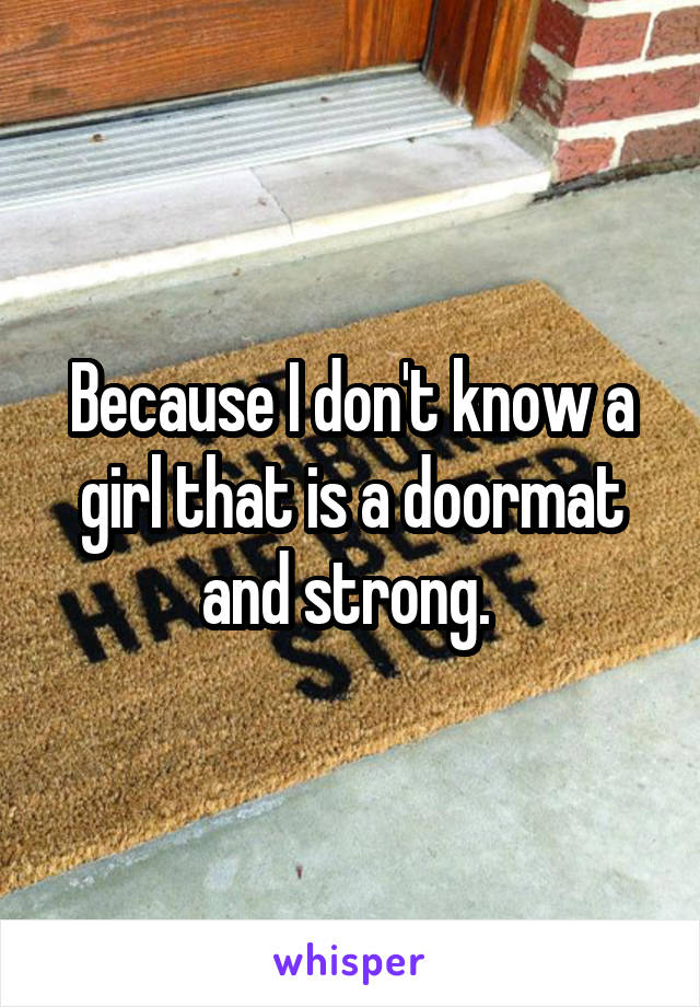 Because I don't know a girl that is a doormat and strong. 