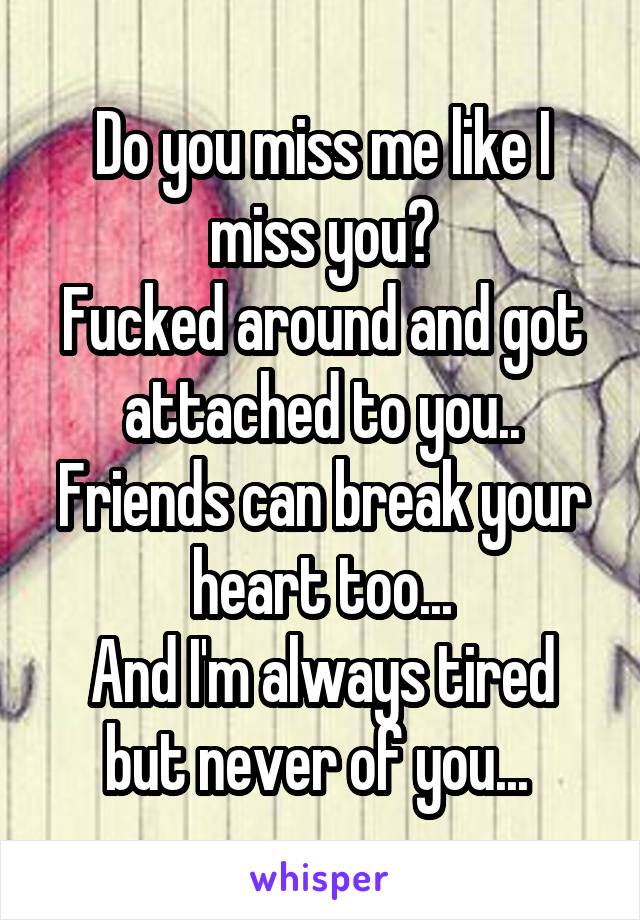 Do you miss me like I miss you?
Fucked around and got attached to you..
Friends can break your heart too...
And I'm always tired but never of you... 