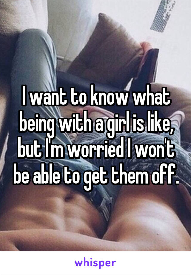 I want to know what being with a girl is like, but I'm worried I won't be able to get them off.