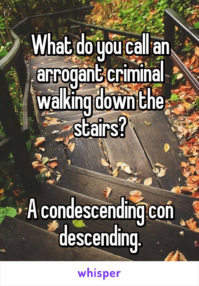 What do you call an arrogant criminal walking down the stairs?


A condescending con descending.