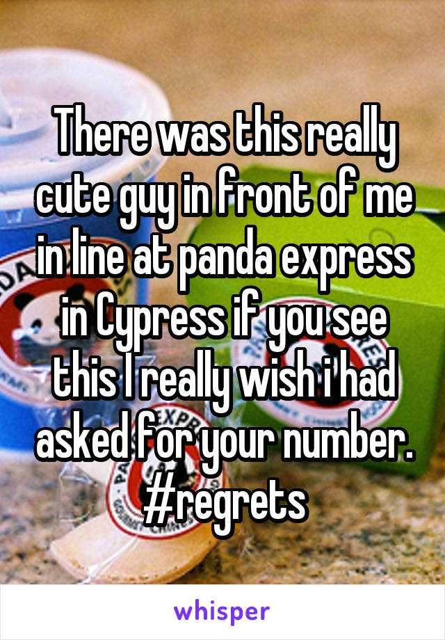 There was this really cute guy in front of me in line at panda express in Cypress if you see this I really wish i had asked for your number.
#regrets