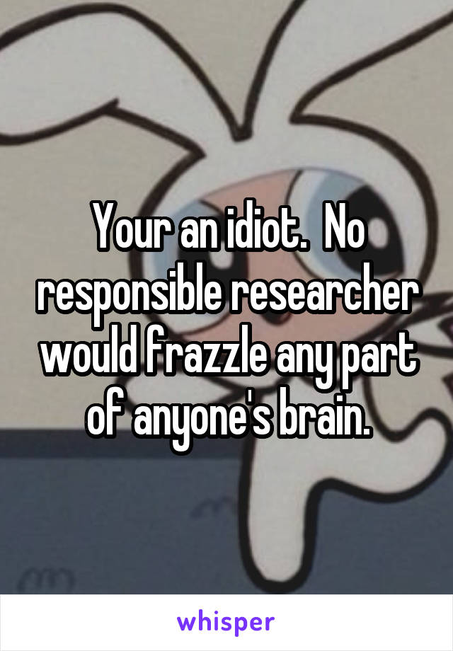 Your an idiot.  No responsible researcher would frazzle any part of anyone's brain.