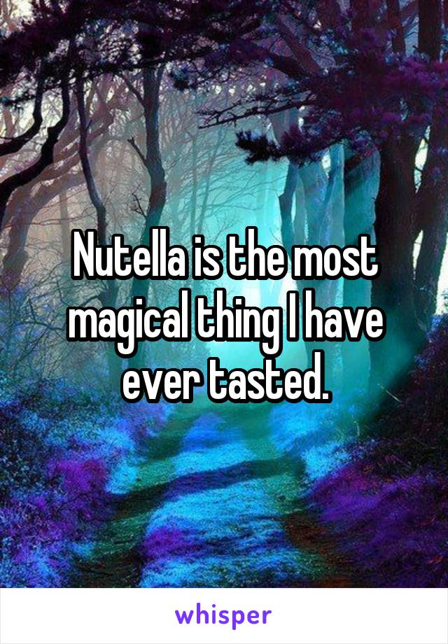 Nutella is the most magical thing I have ever tasted.