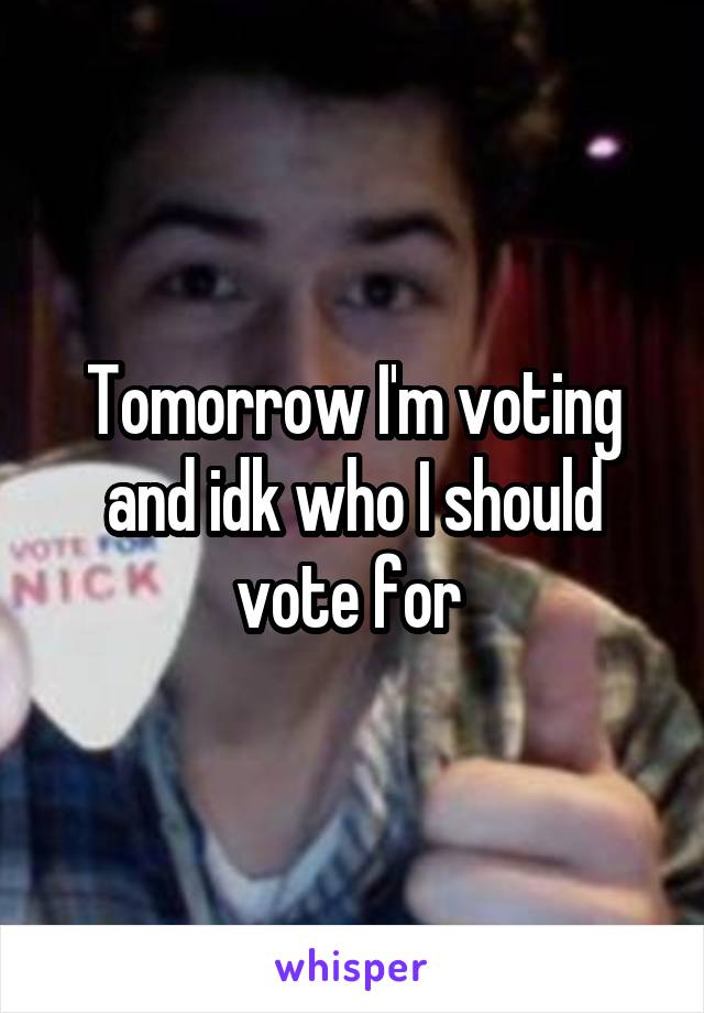 Tomorrow I'm voting and idk who I should vote for 