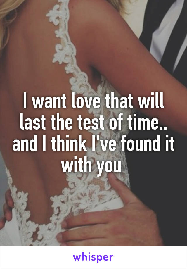 I want love that will last the test of time.. and I think I've found it with you 