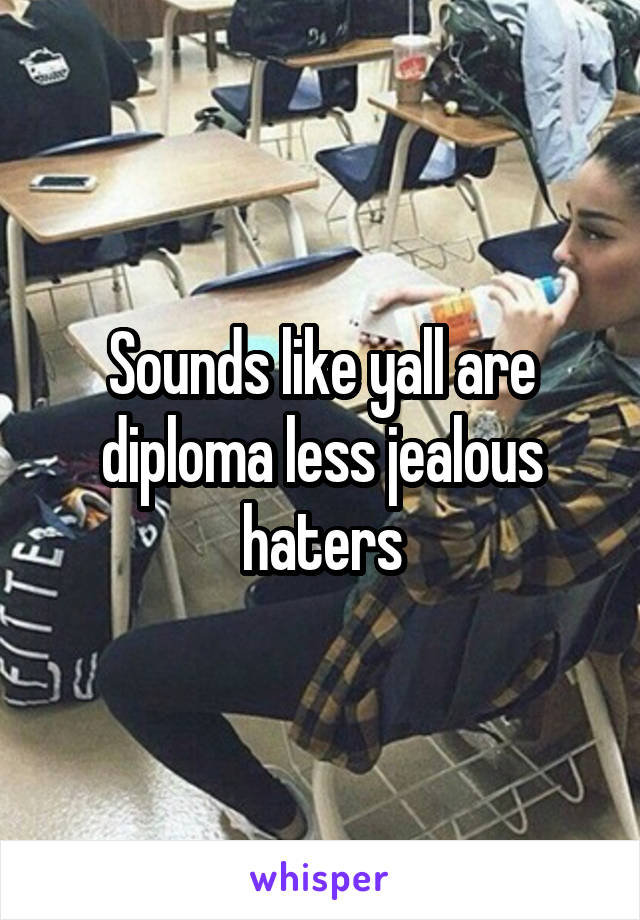 Sounds like yall are diploma less jealous haters