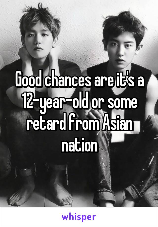 Good chances are it's a 12-year-old or some retard from Asian nation