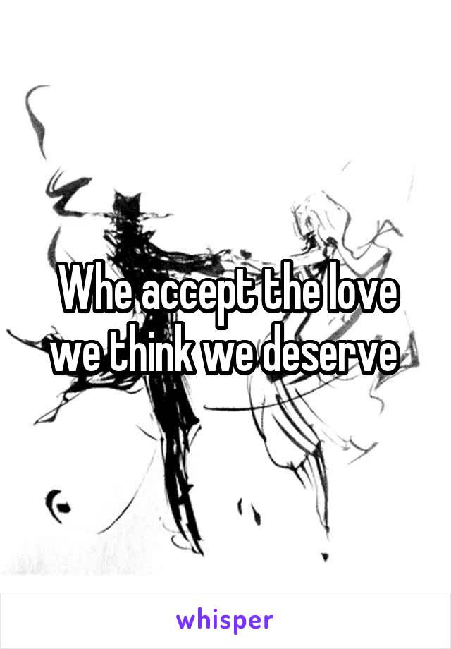 Whe accept the love we think we deserve 