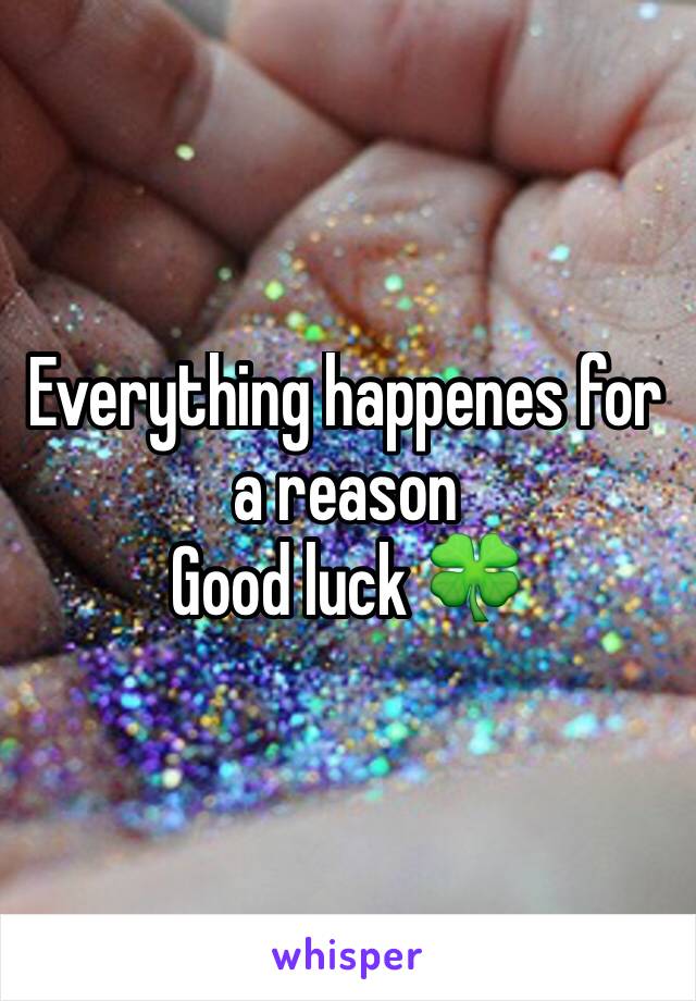 Everything happenes for a reason 
Good luck 🍀