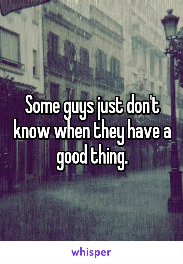 Some guys just don't know when they have a good thing.