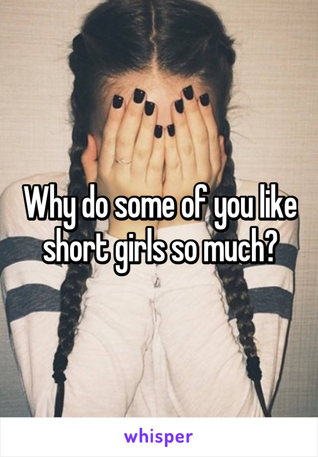 Why do some of you like short girls so much?