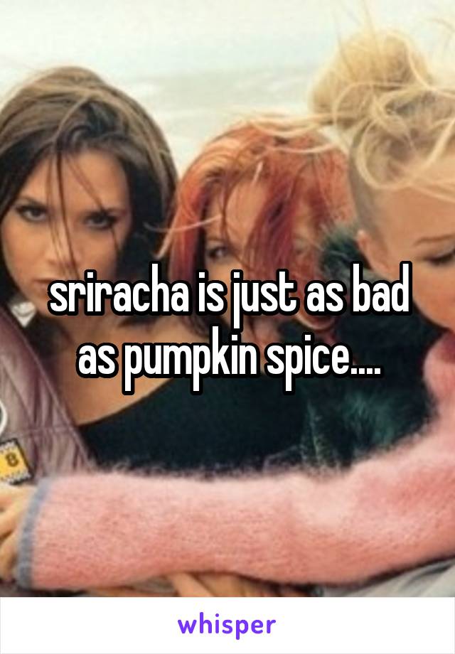 sriracha is just as bad as pumpkin spice....