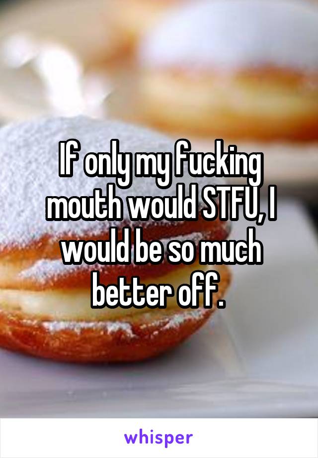 If only my fucking mouth would STFU, I would be so much better off. 