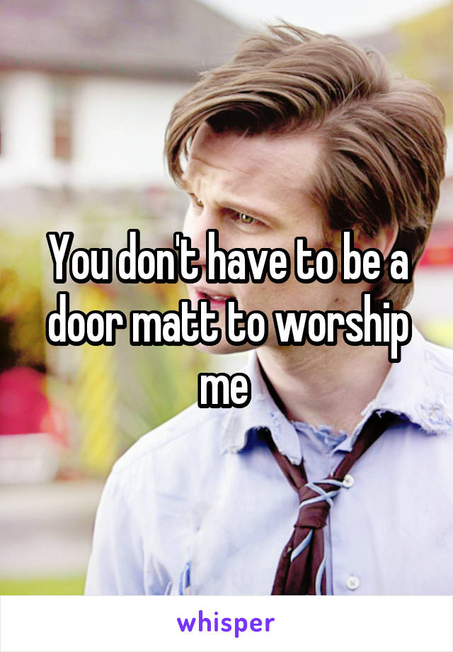 You don't have to be a door matt to worship me 