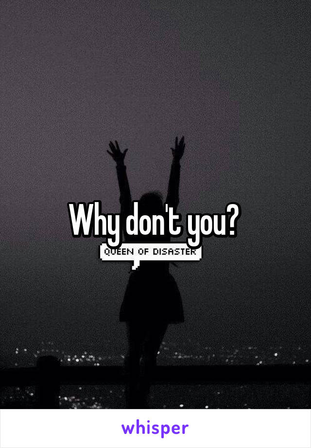 Why don't you? 