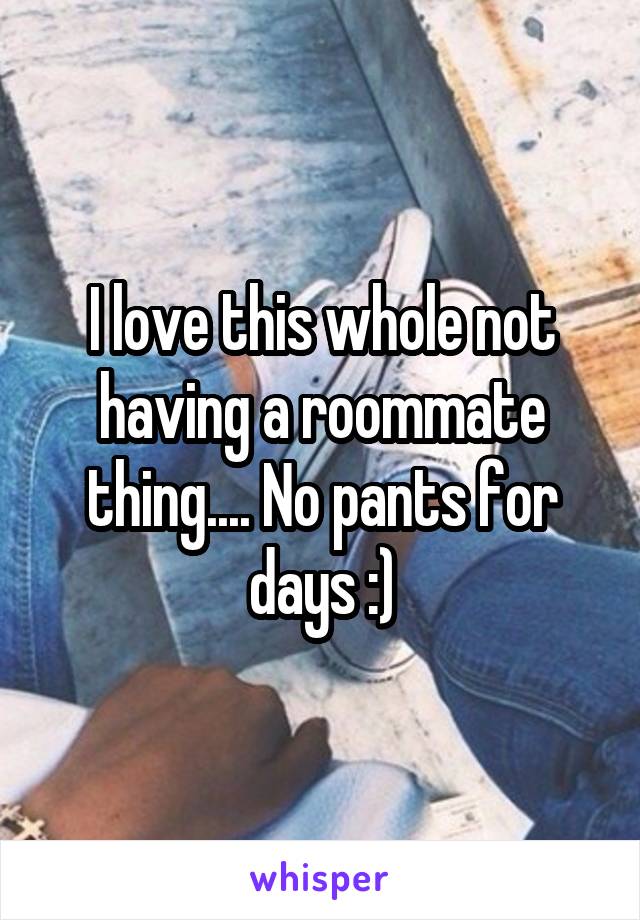 I love this whole not having a roommate thing.... No pants for days :)