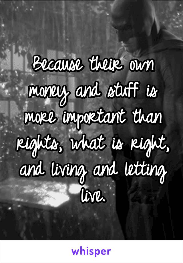 Because their own money and stuff is more important than rights, what is right, and living and letting live.