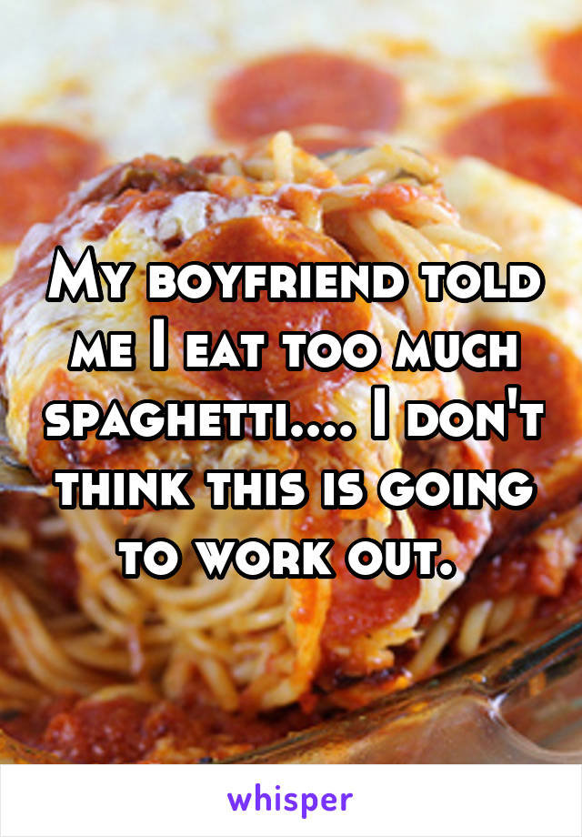 My boyfriend told me I eat too much spaghetti.... I don't think this is going to work out. 