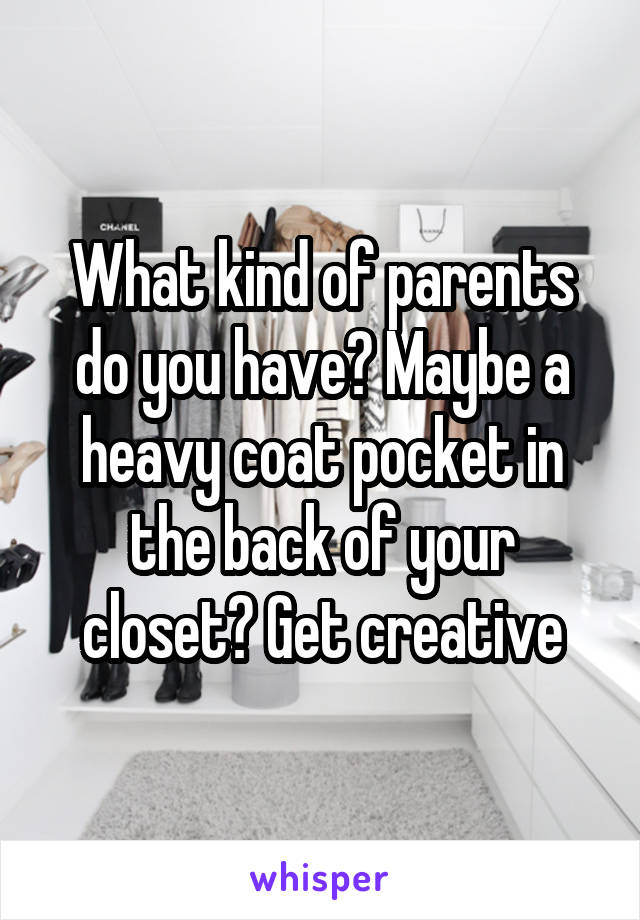 What kind of parents do you have? Maybe a heavy coat pocket in the back of your closet? Get creative