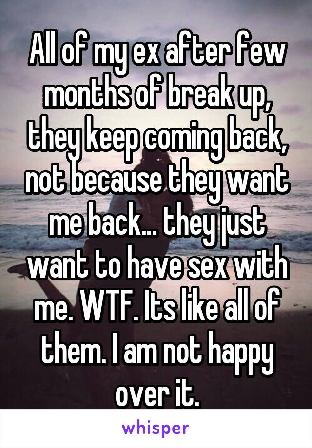 All of my ex after few months of break up, they keep coming back, not because they want me back... they just want to have sex with me. WTF. Its like all of them. I am not happy over it.