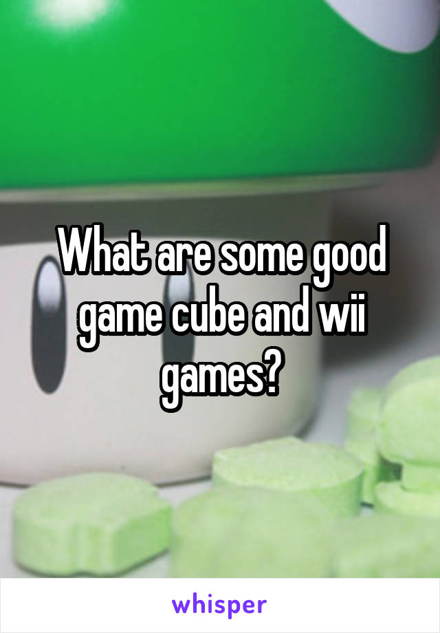 What are some good game cube and wii games?