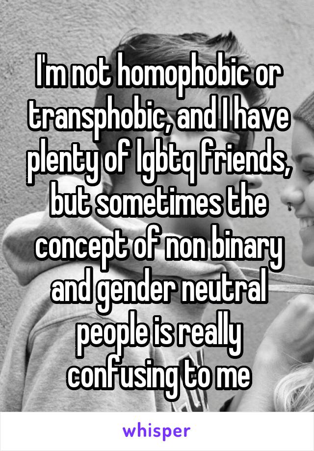 I'm not homophobic or transphobic, and I have plenty of lgbtq friends, but sometimes the concept of non binary and gender neutral people is really confusing to me