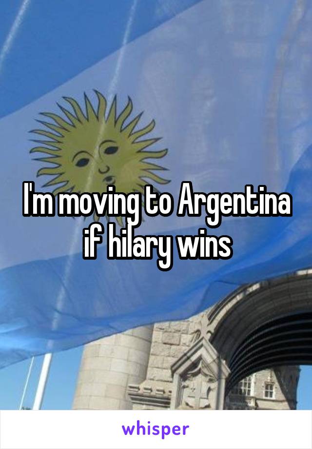 I'm moving to Argentina if hilary wins