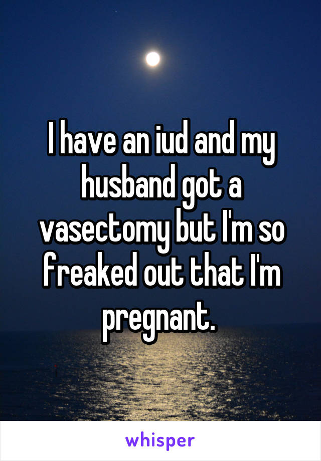 I have an iud and my husband got a vasectomy but I'm so freaked out that I'm pregnant. 