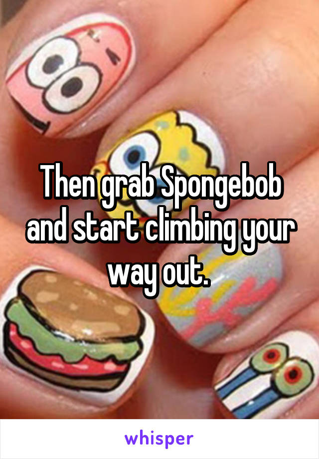 Then grab Spongebob and start climbing your way out. 