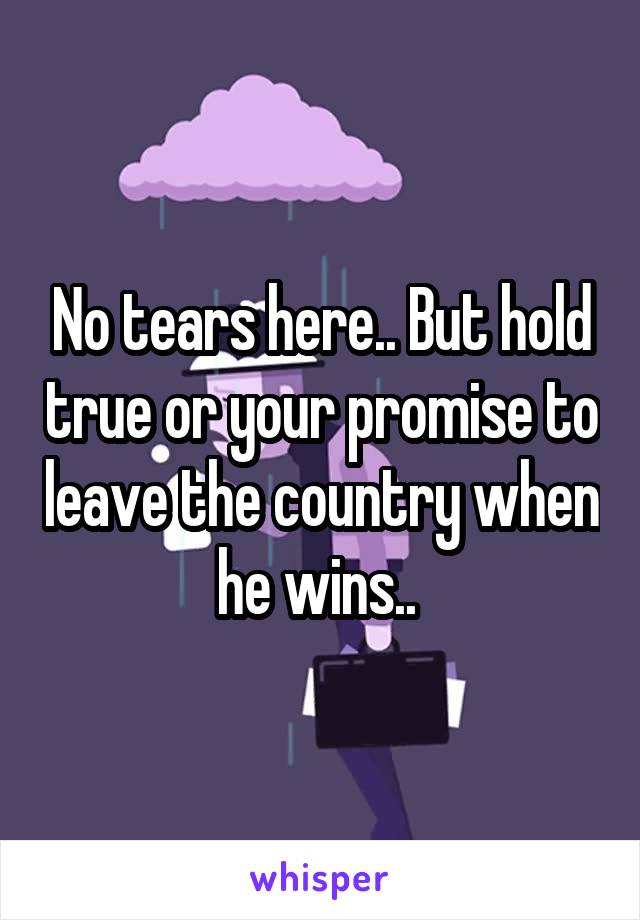 No tears here.. But hold true or your promise to leave the country when he wins.. 