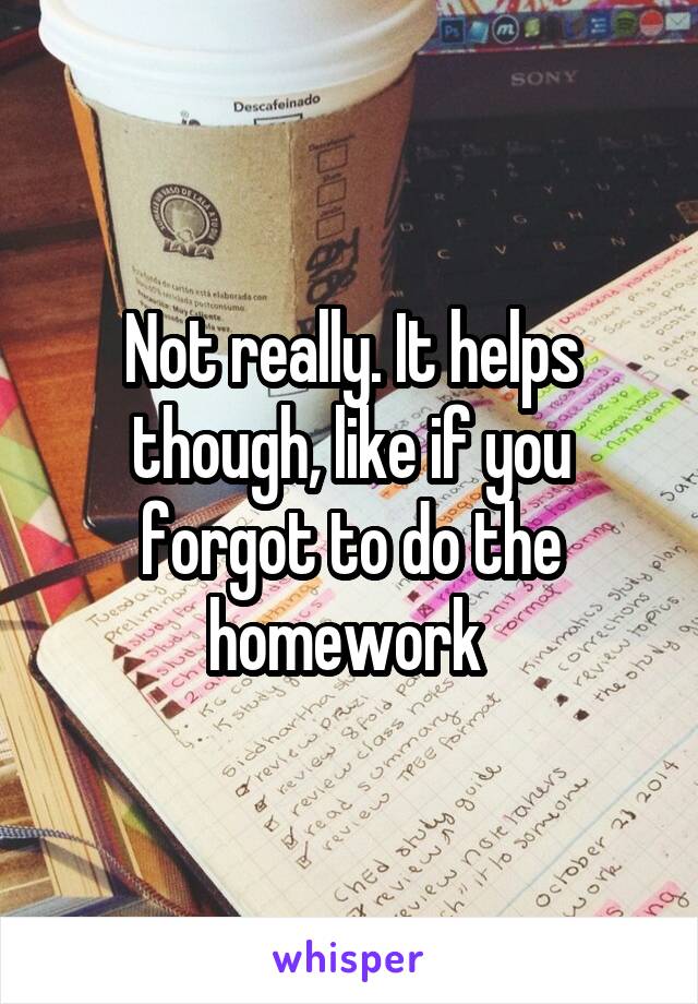 Not really. It helps though, like if you forgot to do the homework 