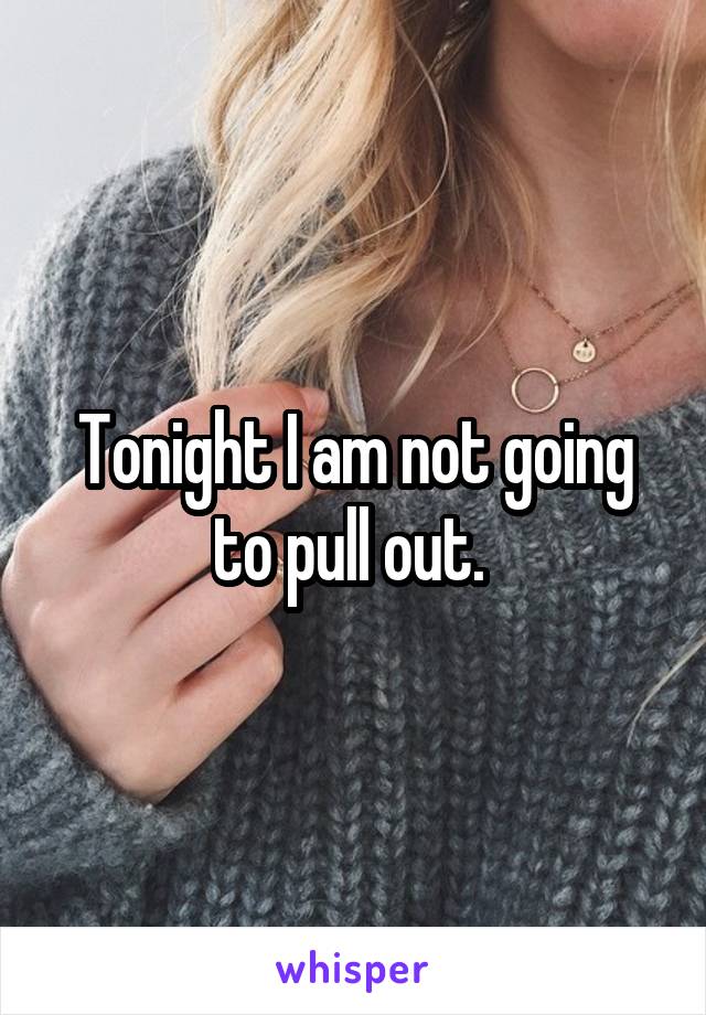 Tonight I am not going to pull out. 