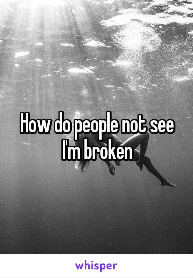 How do people not see I'm broken