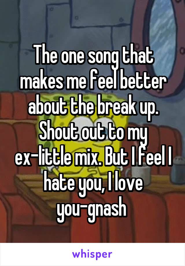 The one song that makes me feel better about the break up. Shout out to my ex-little mix. But I feel I hate you, I love you-gnash 