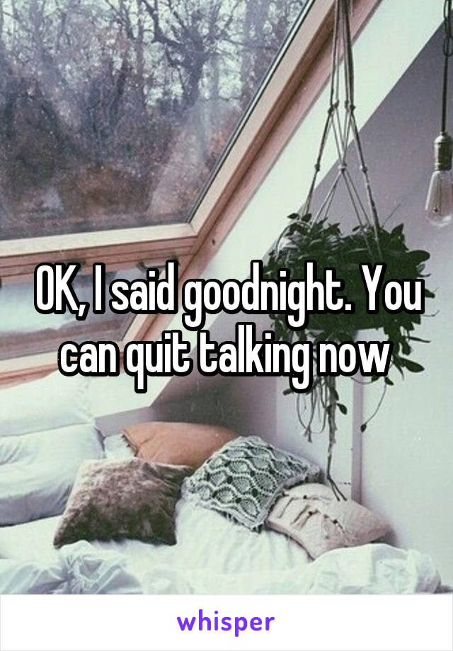 OK, I said goodnight. You can quit talking now 