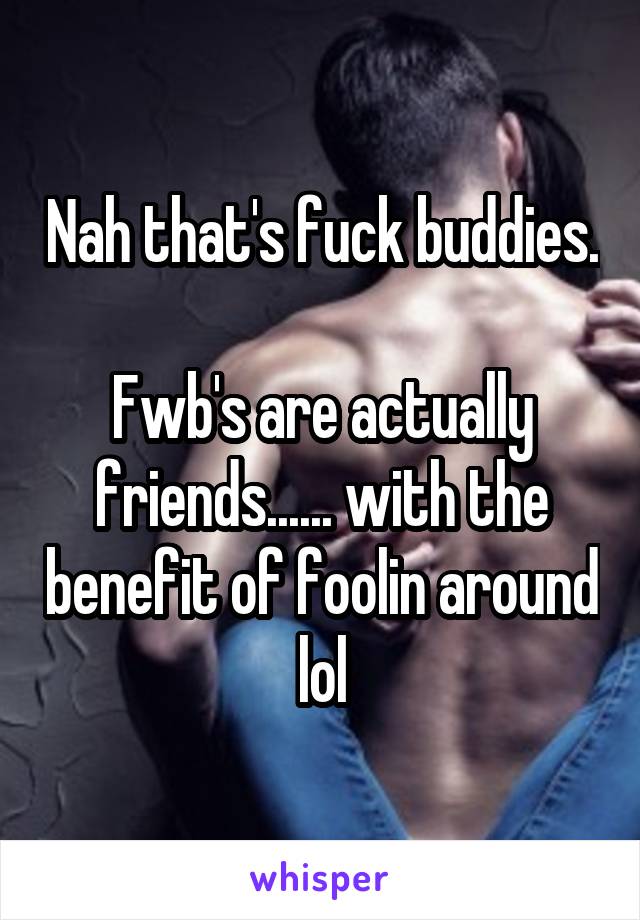 Nah that's fuck buddies. 
Fwb's are actually friends...... with the benefit of foolin around lol