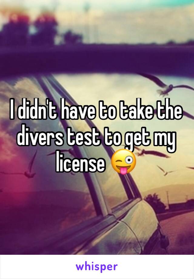 I didn't have to take the divers test to get my license 😜