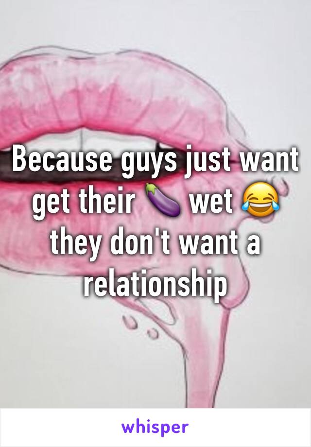 Because guys just want get their 🍆 wet 😂 they don't want a relationship 