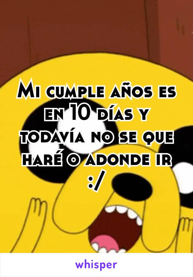 Mi cumple años es en 10 días y todavía no se que haré o adonde ir :/