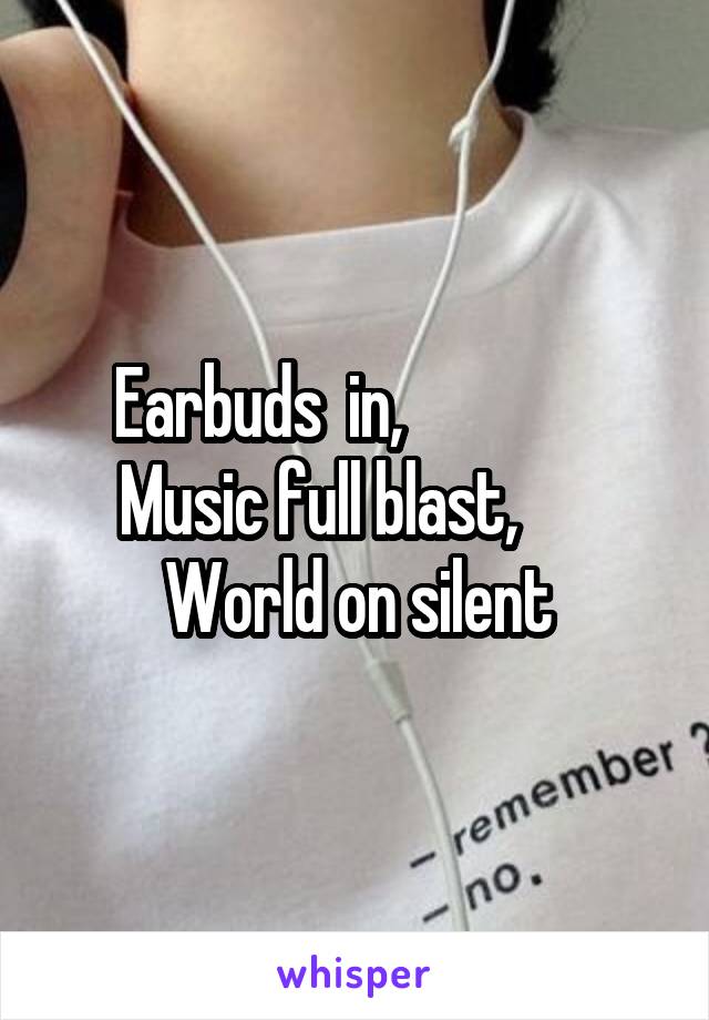 Earbuds  in,                Music full blast,       World on silent