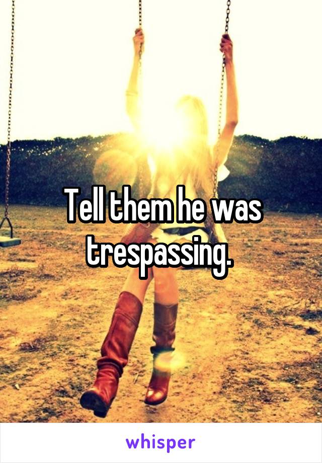 Tell them he was trespassing. 