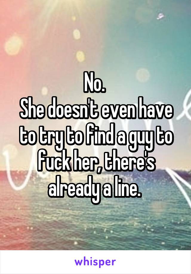 No. 
She doesn't even have to try to find a guy to fuck her, there's already a line. 