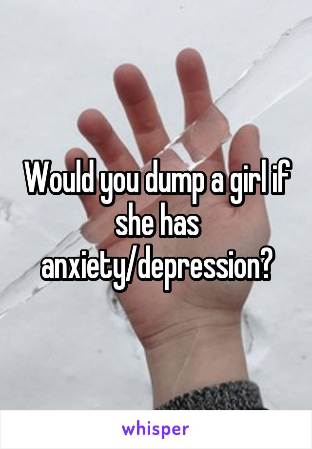 Would you dump a girl if she has anxiety/depression?